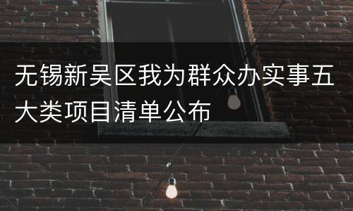 无锡新吴区我为群众办实事五大类项目清单公布