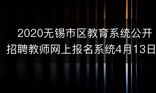 ​2020无锡市区教育系统公开招聘教师网上报名系统4月13日开通