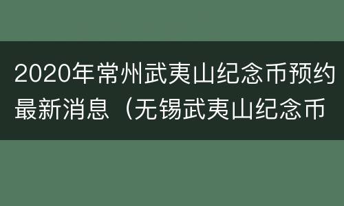 2020年常州武夷山纪念币预约最新消息（无锡武夷山纪念币）