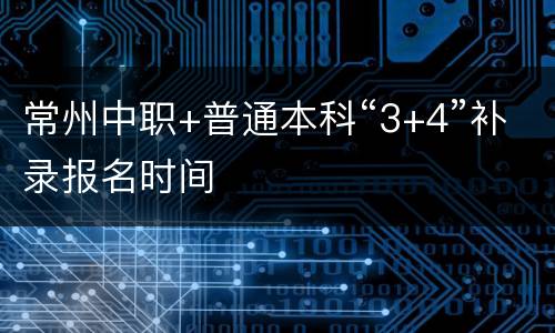 常州中职+普通本科“3+4”补录报名时间