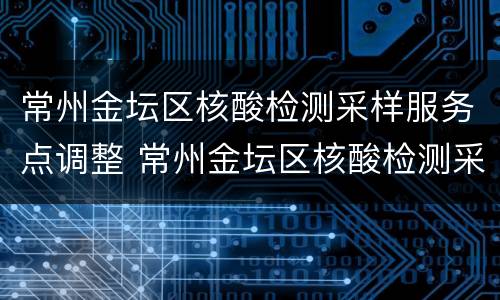 常州金坛区核酸检测采样服务点调整 常州金坛区核酸检测采样服务点调整最新消息