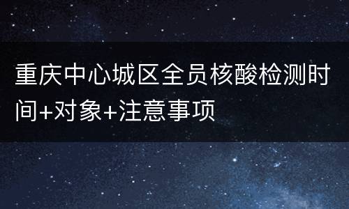 重庆中心城区全员核酸检测时间+对象+注意事项