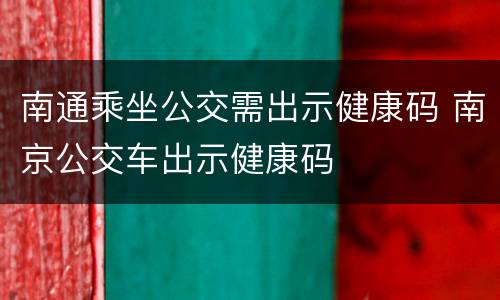 南通乘坐公交需出示健康码 南京公交车出示健康码