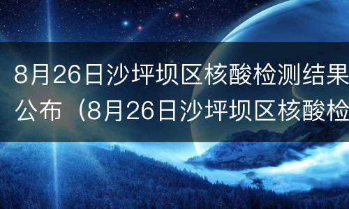 8月26日沙坪坝区核酸检测结果公布（8月26日沙坪坝区核酸检测结果公布时间）