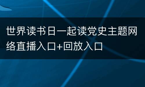 世界读书日一起读党史主题网络直播入口+回放入口