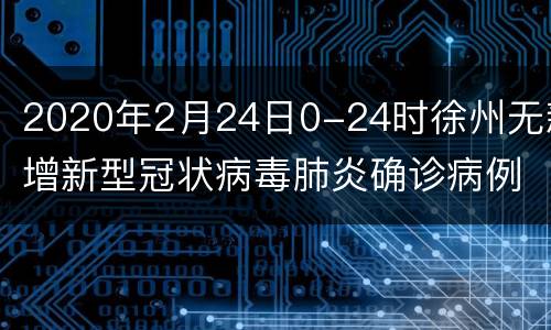 2020年2月24日0-24时徐州无新增新型冠状病毒肺炎确诊病例