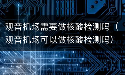 观音机场需要做核酸检测吗（观音机场可以做核酸检测吗）