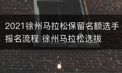 2021徐州马拉松保留名额选手报名流程 徐州马拉松选拔
