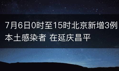 7月6日0时至15时北京新增3例本土感染者 在延庆昌平