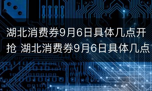 湖北消费券9月6日具体几点开抢 湖北消费券9月6日具体几点开抢的