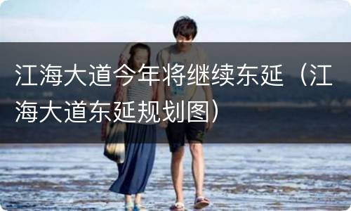 江海大道今年将继续东延（江海大道东延规划图）