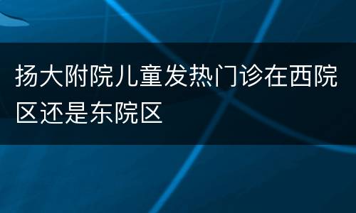 扬大附院儿童发热门诊在西院区还是东院区