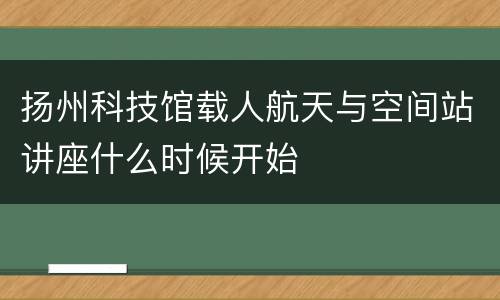 扬州科技馆载人航天与空间站讲座什么时候开始
