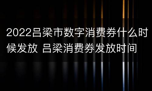 2022吕梁市数字消费券什么时候发放 吕梁消费券发放时间