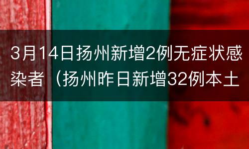 3月14日扬州新增2例无症状感染者（扬州昨日新增32例本土确诊活动轨迹）
