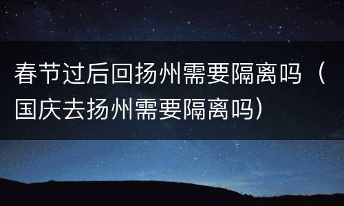 春节过后回扬州需要隔离吗（国庆去扬州需要隔离吗）