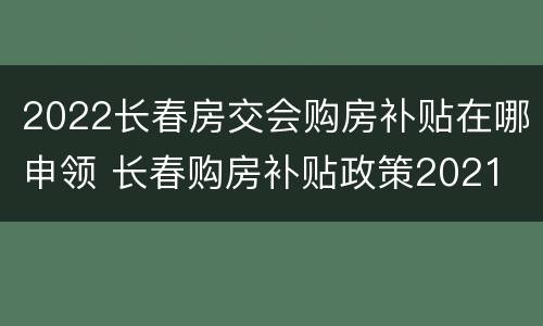 2022长春房交会购房补贴在哪申领 长春购房补贴政策2021