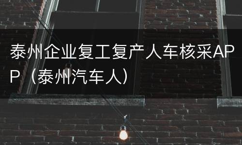 泰州企业复工复产人车核采APP（泰州汽车人）