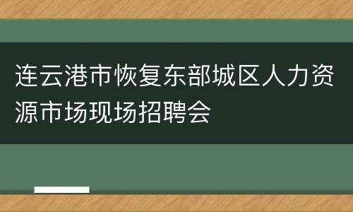 连云港市恢复东部城区人力资源市场现场招聘会