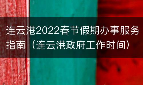 连云港2022春节假期办事服务指南（连云港政府工作时间）