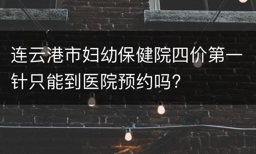 连云港市妇幼保健院四价第一针只能到医院预约吗?