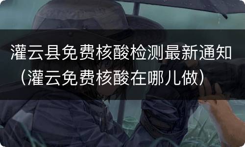 灌云县免费核酸检测最新通知（灌云免费核酸在哪儿做）