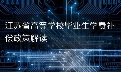 江苏省高等学校毕业生学费补偿政策解读