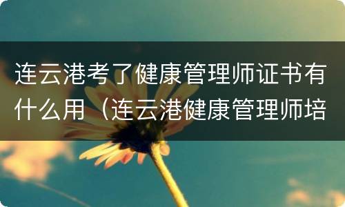 连云港考了健康管理师证书有什么用（连云港健康管理师培训）