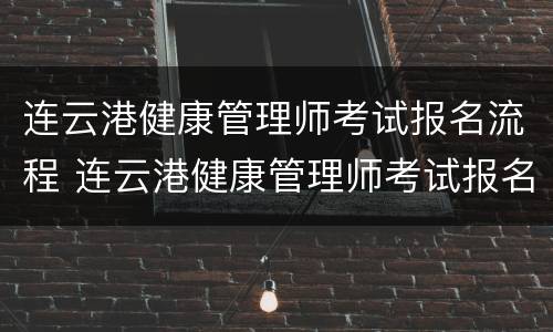 连云港健康管理师考试报名流程 连云港健康管理师考试报名流程图