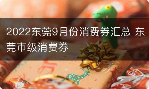 2022东莞9月份消费券汇总 东莞市级消费券