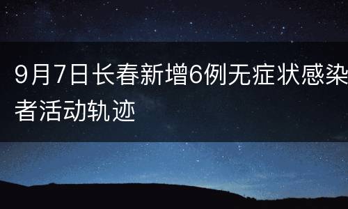 9月7日长春新增6例无症状感染者活动轨迹