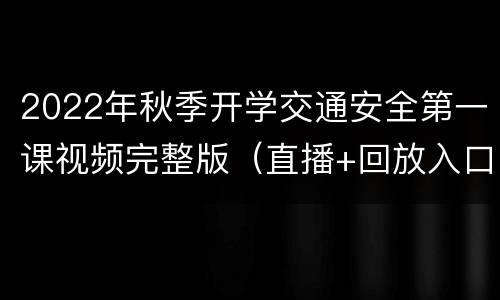 2022年秋季开学交通安全第一课视频完整版（直播+回放入口）