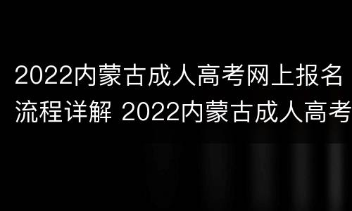 2022内蒙古成人高考网上报名流程详解 2022内蒙古成人高考网上报名流程详解图片