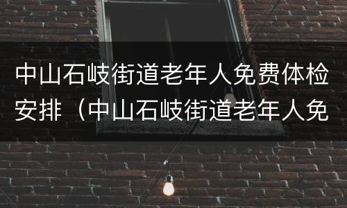 中山石岐街道老年人免费体检安排（中山石岐街道老年人免费体检安排表）