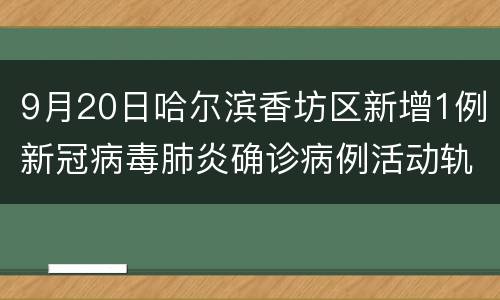 9月20日哈尔滨香坊区新增1例新冠病毒肺炎确诊病例活动轨迹公布