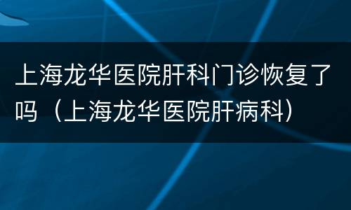 上海龙华医院肝科门诊恢复了吗（上海龙华医院肝病科）