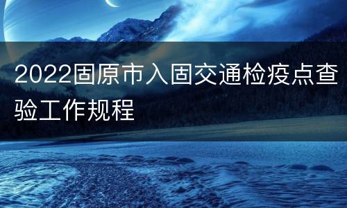 2022固原市入固交通检疫点查验工作规程