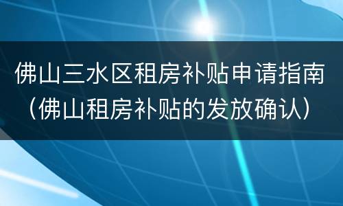 佛山三水区租房补贴申请指南（佛山租房补贴的发放确认）
