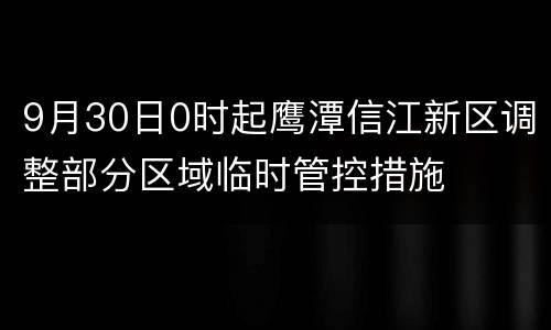 9月30日0时起鹰潭信江新区调整部分区域临时管控措施