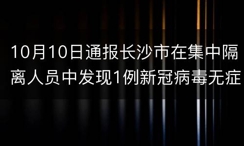 10月10日通报长沙市在集中隔离人员中发现1例新冠病毒无症状感染者