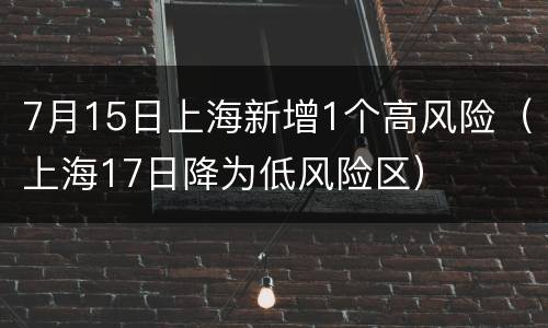 7月15日上海新增1个高风险（上海17日降为低风险区）
