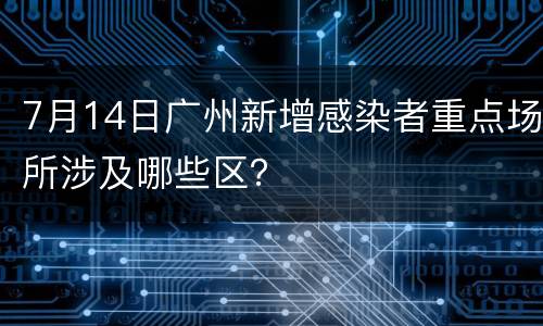 7月14日广州新增感染者重点场所涉及哪些区？
