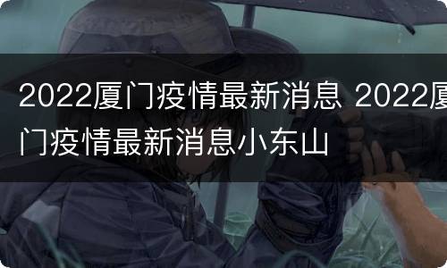 2022厦门疫情最新消息 2022厦门疫情最新消息小东山