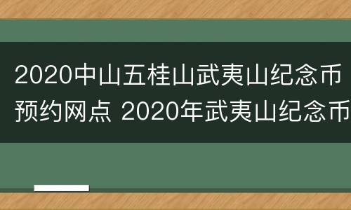 2020中山五桂山武夷山纪念币预约网点 2020年武夷山纪念币预约入口广西