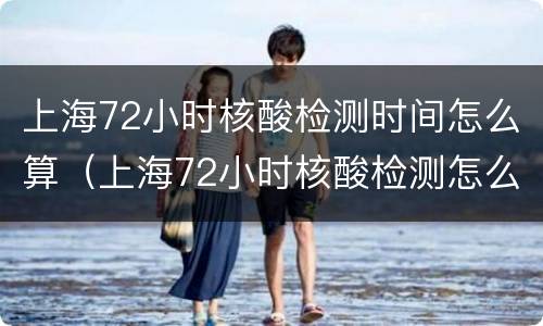 上海72小时核酸检测时间怎么算（上海72小时核酸检测怎么算时间）