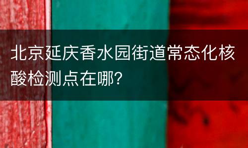 北京延庆香水园街道常态化核酸检测点在哪？