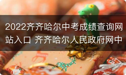 2022齐齐哈尔中考成绩查询网站入口 齐齐哈尔人民政府网中考成绩查询
