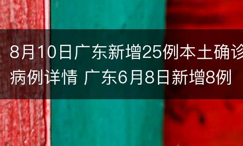 8月10日广东新增25例本土确诊病例详情 广东6月8日新增8例本土确诊病例