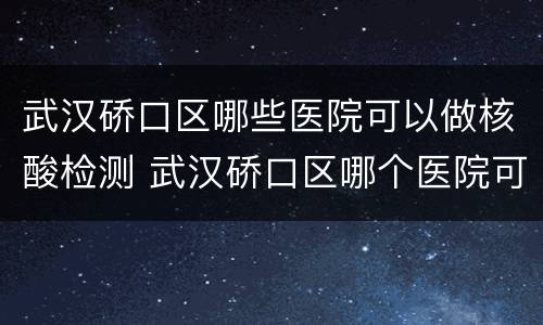 武汉硚口区哪些医院可以做核酸检测 武汉硚口区哪个医院可以做核酸检测