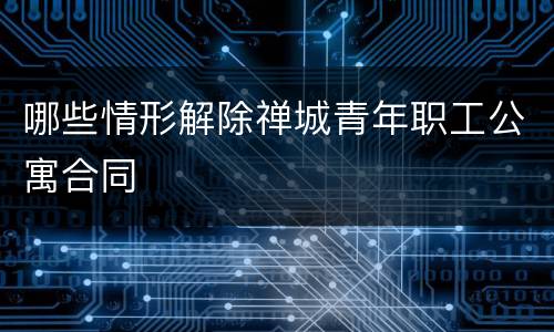 哪些情形解除禅城青年职工公寓合同